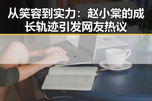 从笑容到实力：赵小棠的成长轨迹引发网友热议
