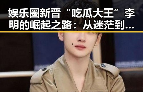 娱乐圈新晋“吃瓜大王”李明的崛起之路：从迷茫到风头正劲🔥