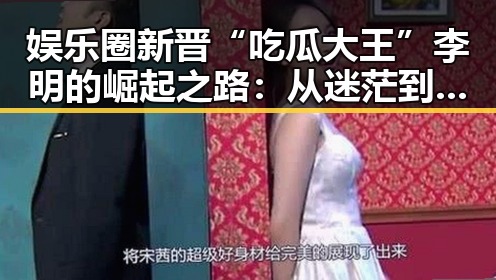娱乐圈新晋“吃瓜大王”李明的崛起之路：从迷茫到风头正劲🔥