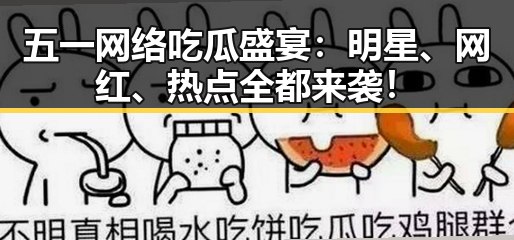 五一网络吃瓜盛宴：明星、网红、热点全都来袭！