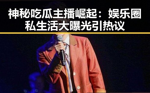 神秘吃瓜主播崛起：娱乐圈私生活大曝光引热议