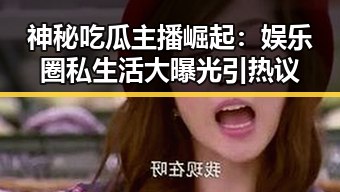 神秘吃瓜主播崛起：娱乐圈私生活大曝光引热议