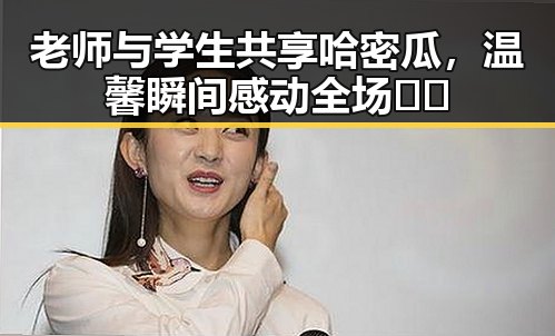 老师与学生共享哈密瓜，温馨瞬间感动全场🍉✨