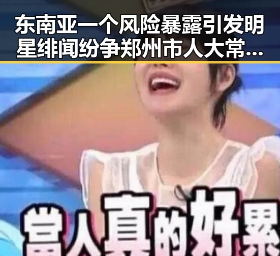 东南亚一个风险暴露引发明星绯闻纷争郑州市人大常委会原巡视员王广灿事件背后暗藏的权力角逐