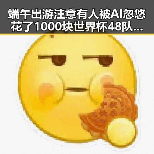 端午出游注意有人被AI忽悠花了1000块世界杯48队完成首秀乌龙成最大笑料