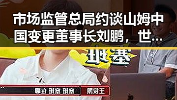 市场监管总局约谈山姆中国变更董事长刘鹏，世界杯开赛以来最大冷门引发关注
