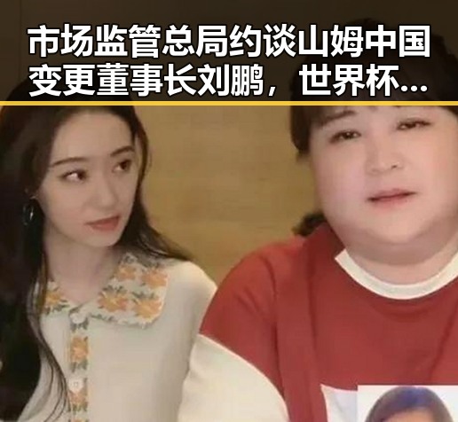 市场监管总局约谈山姆中国变更董事长刘鹏，世界杯开赛以来最大冷门引发关注