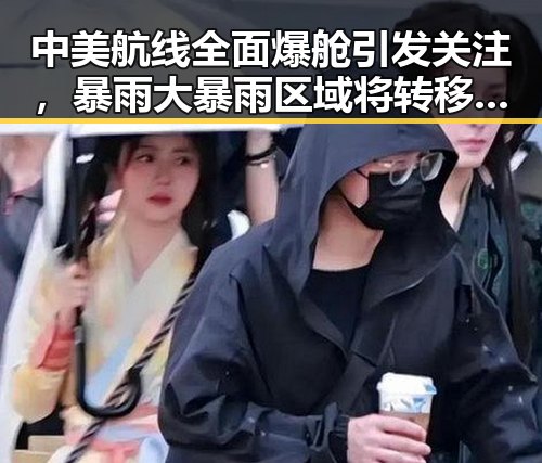 中美航线全面爆舱引发关注,暴雨大暴雨区域将转移影响出行格局