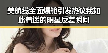 美航线全面爆舱引发热议我如此着迷的明星反差瞬间