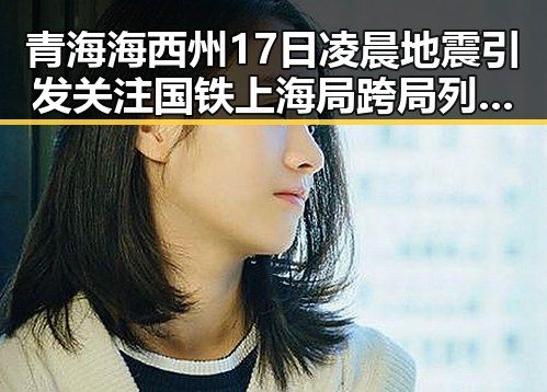 青海海西州17日凌晨地震引发关注 国铁上海局跨局列车乘坐体验差异显著