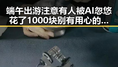 端午出游注意有人被AI忽悠花了1000块 别有用心的间谍威胁虚构