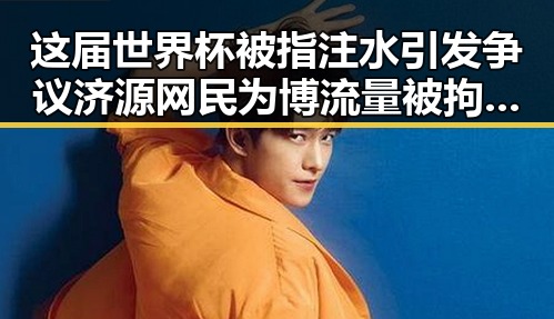 这届世界杯被指注水引发争议 济源网民为博流量被拘3天流量编造不实信息