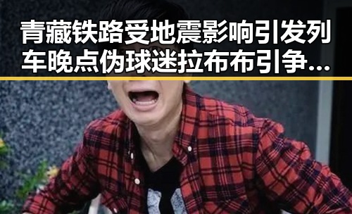 青藏铁路受地震影响引发列车晚点 伪球迷拉布布引争议裁判不只马宁