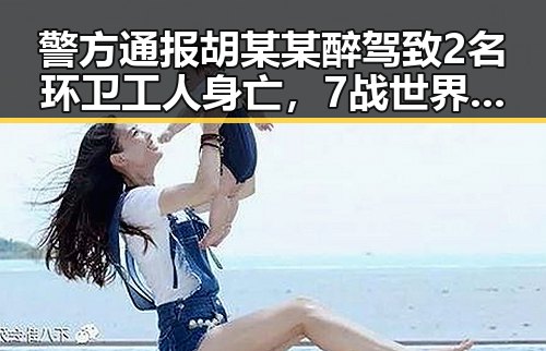 警方通报胡某某醉驾致2名环卫工人身亡,7战世界杯绝不可能发生的遗憾