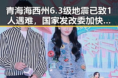 青海海西州6.3级地震已致1人遇难,国家发改委加快第三批625亿元国补6月底前下达
