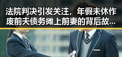 法院判决引发关注,年假未休作废前夫债务摊上前妻的背后故事揭示家庭财务新难题