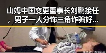 山姆中国变更董事长刘鹏接任，男子一人分饰三角诈骗好友引发关注
