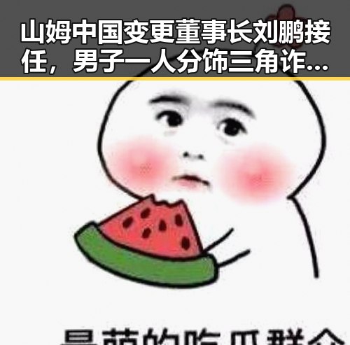 山姆中国变更董事长刘鹏接任,男子一人分饰三角诈骗好友引发关注