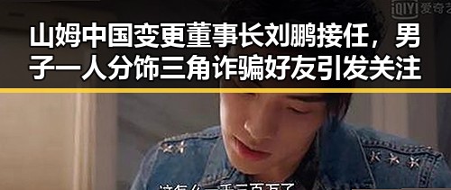 山姆中国变更董事长刘鹏接任,男子一人分饰三角诈骗好友引发关注