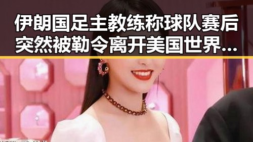 伊朗国足主教练称球队赛后突然被勒令离开美国世界杯期间临阵换帅引发关注