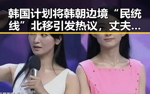 韩国计划将韩朝边境“民统线”北移引发热议,丈夫酒驾找妻顶包事件曝光反差巨大
